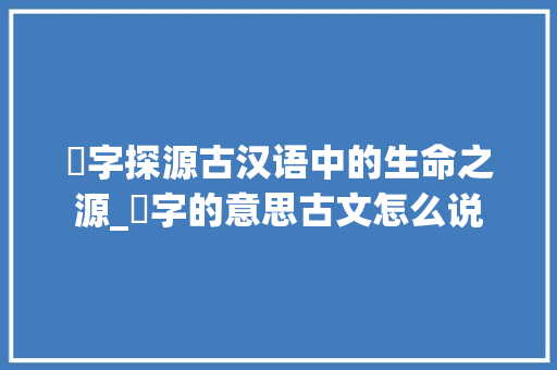 胈字探源古汉语中的生命之源_胈字的意思古文怎么说