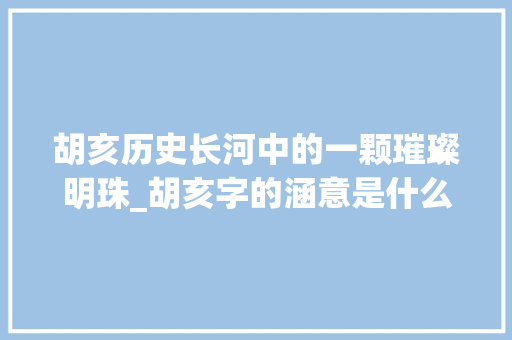 胡亥历史长河中的一颗璀璨明珠_胡亥字的涵意是什么意思