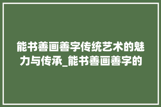 能书善画善字传统艺术的魅力与传承_能书善画善字的解释意思