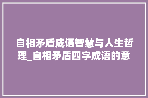 自相矛盾成语智慧与人生哲理_自相矛盾四字成语的意思