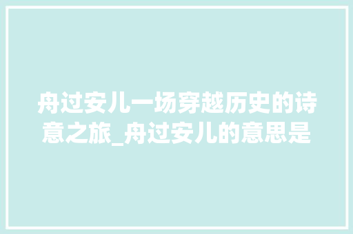 舟过安儿一场穿越历史的诗意之旅_舟过安儿的意思是什么字