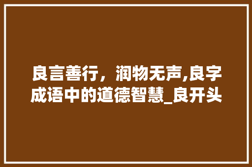 良言善行，润物无声,良字成语中的道德智慧_良开头的四字成语加意思