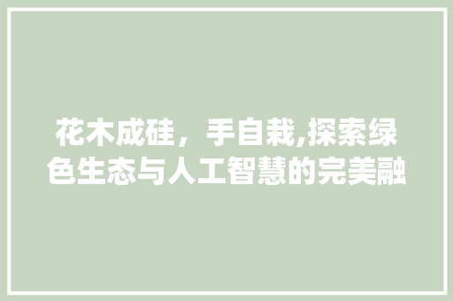 花木成硅，手自栽,探索绿色生态与人工智慧的完美融合_花木成硅手自栽字的意思