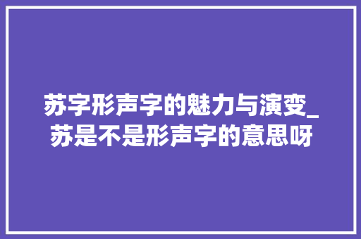 苏字形声字的魅力与演变_苏是不是形声字的意思呀