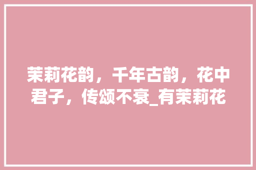 茉莉花韵，千年古韵，花中君子，传颂不衰_有茉莉花意思的繁体字
