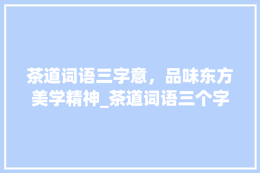 茶道词语三字意，品味东方美学精神_茶道词语三个字的意思
