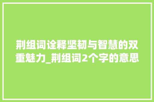荆组词诠释坚韧与智慧的双重魅力_荆组词2个字的意思是