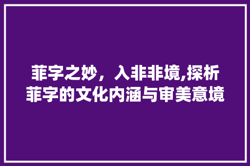 菲字之妙，入非非境,探析菲字的文化内涵与审美意境_菲字有想入非非的意思吗