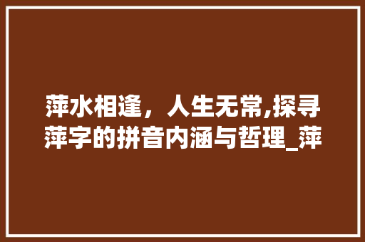 萍水相逢，人生无常,探寻萍字的拼音内涵与哲理_萍字的拼音是什么意思