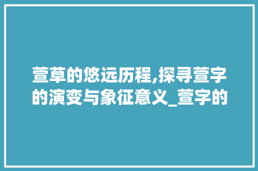 萱草的悠远历程,探寻萱字的演变与象征意义_萱字的意思和演变过程图