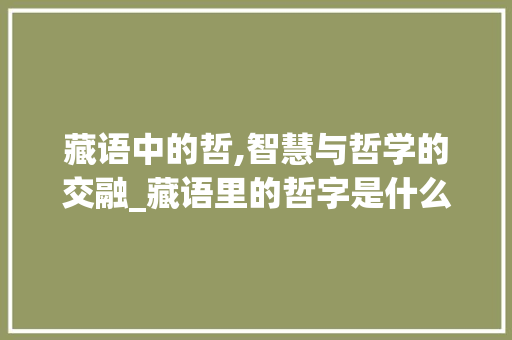 藏语中的哲,智慧与哲学的交融_藏语里的哲字是什么意思