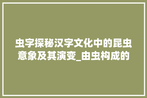 虫字探秘汉字文化中的昆虫意象及其演变_由虫构成的字是什么意思