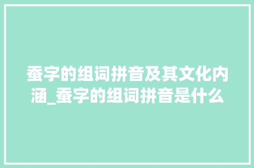 蚕字的组词拼音及其文化内涵_蚕字的组词拼音是什么意思