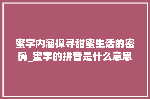 蜜字内涵探寻甜蜜生活的密码_蜜字的拼音是什么意思 古代典籍