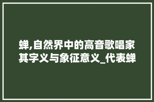 蝉,自然界中的高音歌唱家其字义与象征意义_代表蝉的字是什么意思啊