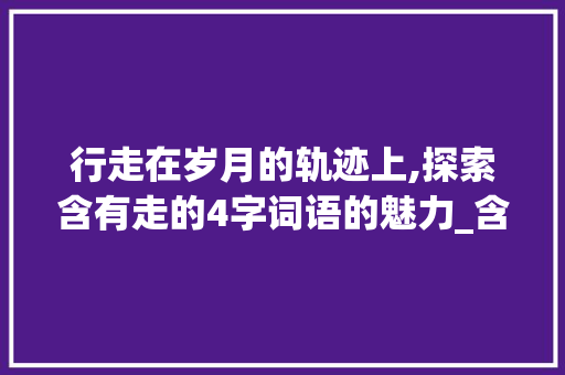 行走在岁月的轨迹上,探索含有走的4字词语的魅力_含有走的意思4字词语