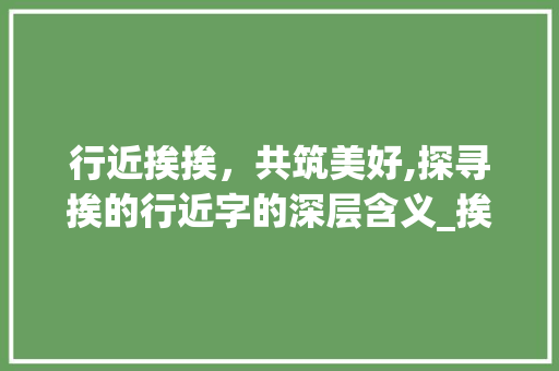 行近挨挨，共筑美好,探寻挨的行近字的深层含义_挨的行近字是什么意思