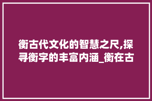 衡古代文化的智慧之尺,探寻衡字的丰富内涵_衡在古代代表意思的字