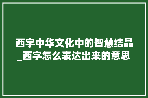 西字中华文化中的智慧结晶_西字怎么表达出来的意思