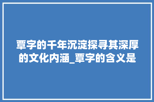 覃字的千年沉淀探寻其深厚的文化内涵_覃字的含义是什么意思