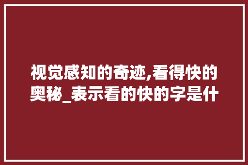 视觉感知的奇迹,看得快的奥秘_表示看的快的字是什么意思
