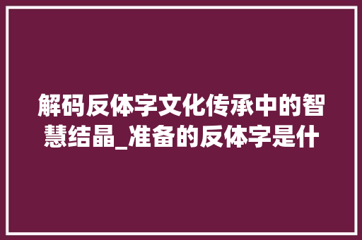 解码反体字文化传承中的智慧结晶_准备的反体字是什么意思