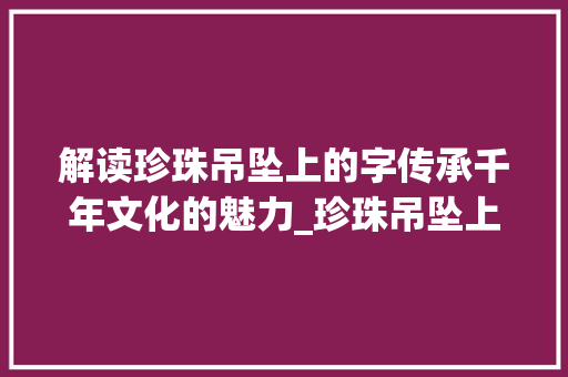 解读珍珠吊坠上的字传承千年文化的魅力_珍珠吊坠上的字什么意思