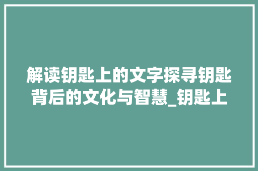 解读钥匙上的文字探寻钥匙背后的文化与智慧_钥匙上的字是什么意思啊