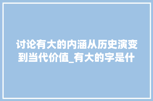 讨论有大的内涵从历史演变到当代价值_有大的字是什么意思