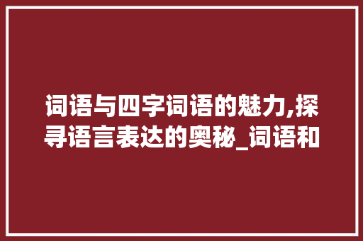 词语与四字词语的魅力,探寻语言表达的奥秘_词语和四字词语的意思