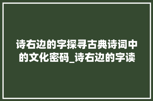 诗右边的字探寻古典诗词中的文化密码_诗右边的字读什么意思呀