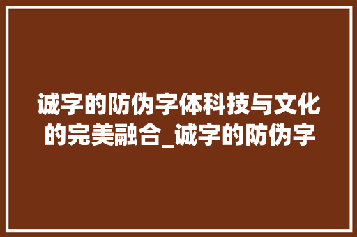 诚字的防伪字体科技与文化的完美融合_诚字的防伪字体是什么意思