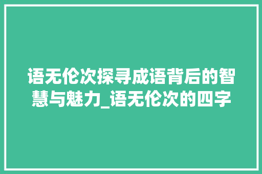 语无伦次探寻成语背后的智慧与魅力_语无伦次的四字成语意思