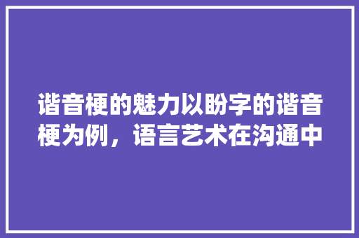 谐音梗的魅力以盼字的谐音梗为例，语言艺术在沟通中的巧妙运用_盼字的谐音梗是什么意思