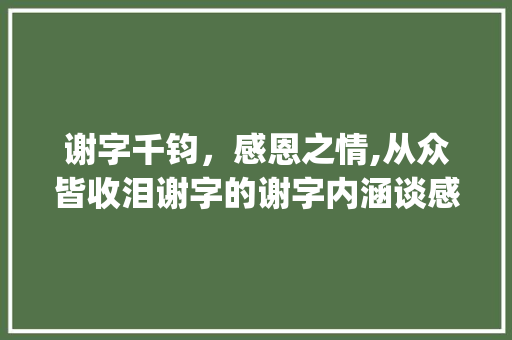 谢字千钧，感恩之情,从众皆收泪谢字的谢字内涵谈感恩文化_众皆收泪谢字的谢的意思