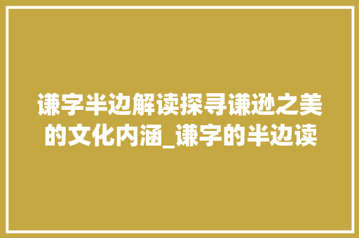 谦字半边解读探寻谦逊之美的文化内涵_谦字的半边读什么意思啊