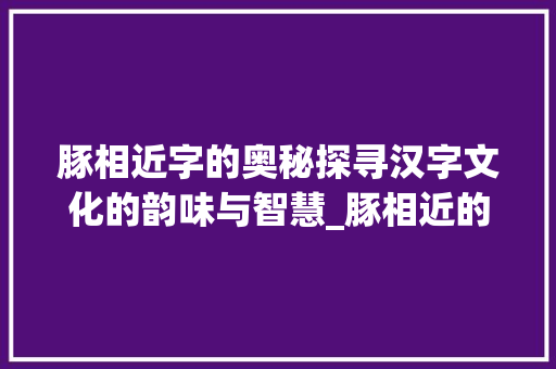 豚相近字的奥秘探寻汉字文化的韵味与智慧_豚相近的字是什么意思啊