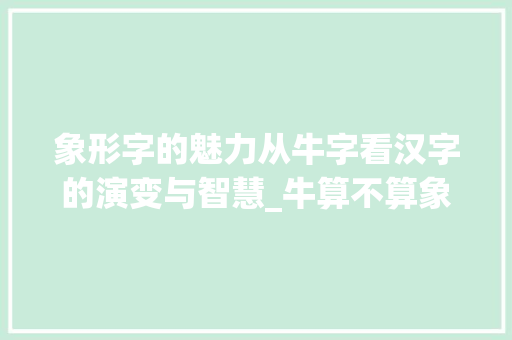 象形字的魅力从牛字看汉字的演变与智慧_牛算不算象形字的意思吗