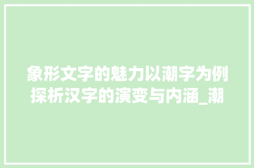 象形文字的魅力以潮字为例探析汉字的演变与内涵_潮是不是象形字的意思呀