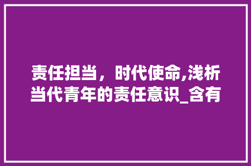 责任担当，时代使命,浅析当代青年的责任意识_含有责任的意思的四字词