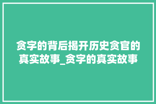 贪字的背后揭开历史贪官的真实故事_贪字的真实故事是什么意思