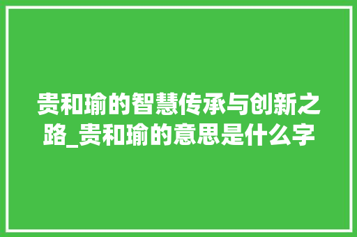 贵和瑜的智慧传承与创新之路_贵和瑜的意思是什么字