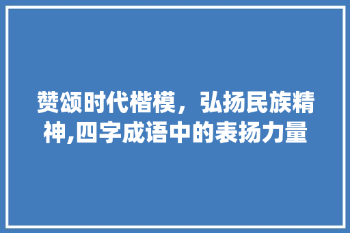 赞颂时代楷模，弘扬民族精神,四字成语中的表扬力量_含有表扬意思的四字成语