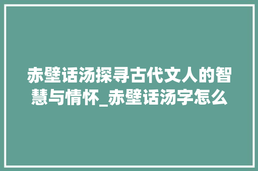 赤壁话汤探寻古代文人的智慧与情怀_赤壁话汤字怎么念的意思