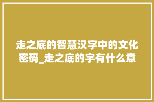 走之底的智慧汉字中的文化密码_走之底的字有什么意思