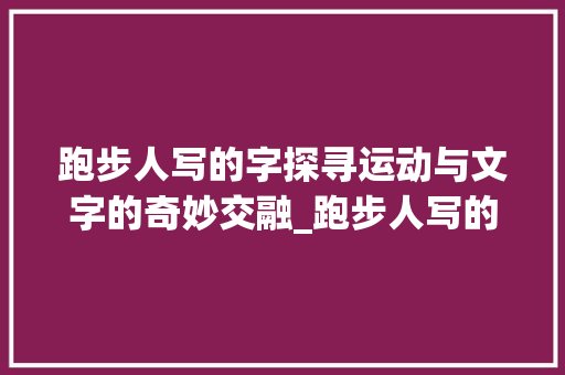 跑步人写的字探寻运动与文字的奇妙交融_跑步人写的字是什么意思