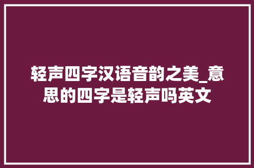 轻声四字汉语音韵之美_意思的四字是轻声吗英文