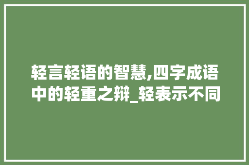 轻言轻语的智慧,四字成语中的轻重之辩_轻表示不同的意思的四字成语