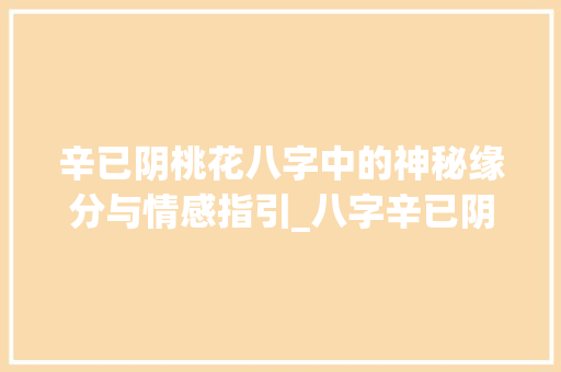 辛已阴桃花八字中的神秘缘分与情感指引_八字辛已阴桃花的意思