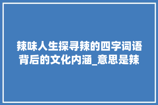 辣味人生探寻辣的四字词语背后的文化内涵_意思是辣的四字词语